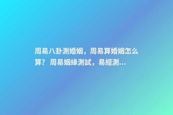 周易八卦測婚姻，周易算婚姻怎么算？ 周易姻緣測試，易經測試姻緣